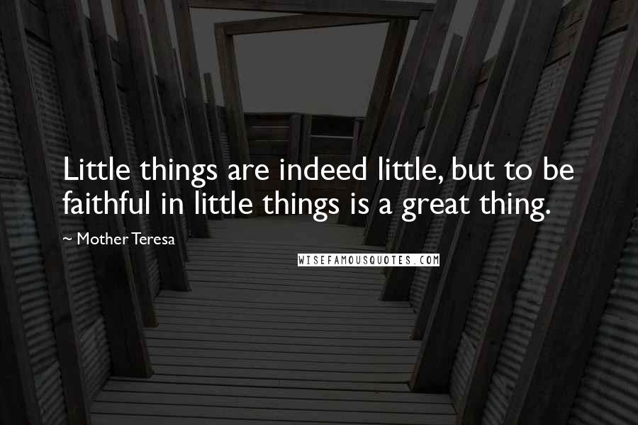 Mother Teresa Quotes: Little things are indeed little, but to be faithful in little things is a great thing.