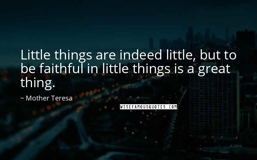 Mother Teresa Quotes: Little things are indeed little, but to be faithful in little things is a great thing.