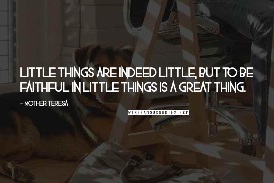 Mother Teresa Quotes: Little things are indeed little, but to be faithful in little things is a great thing.