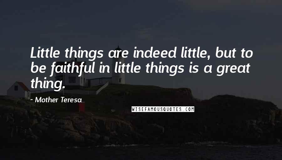 Mother Teresa Quotes: Little things are indeed little, but to be faithful in little things is a great thing.