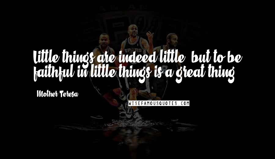 Mother Teresa Quotes: Little things are indeed little, but to be faithful in little things is a great thing.