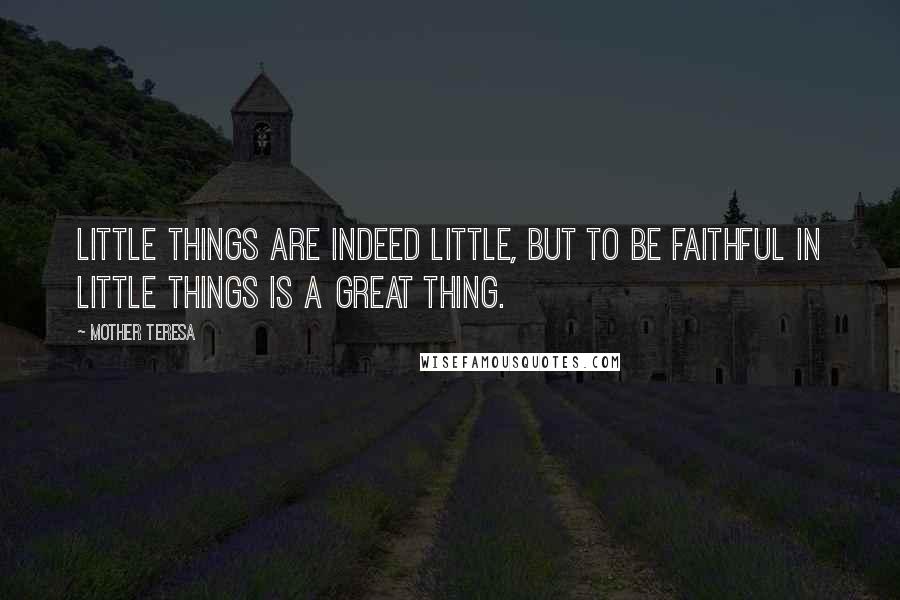 Mother Teresa Quotes: Little things are indeed little, but to be faithful in little things is a great thing.