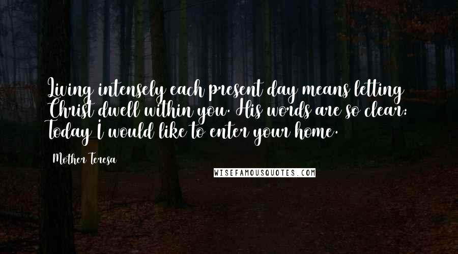 Mother Teresa Quotes: Living intensely each present day means letting Christ dwell within you. His words are so clear: Today I would like to enter your home.