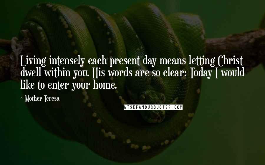 Mother Teresa Quotes: Living intensely each present day means letting Christ dwell within you. His words are so clear: Today I would like to enter your home.