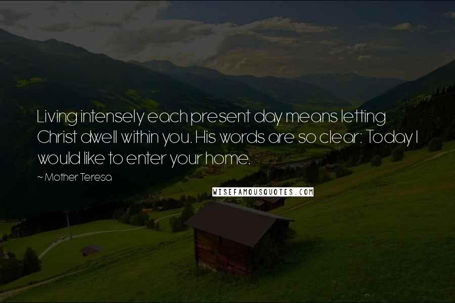 Mother Teresa Quotes: Living intensely each present day means letting Christ dwell within you. His words are so clear: Today I would like to enter your home.