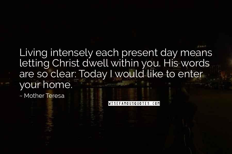 Mother Teresa Quotes: Living intensely each present day means letting Christ dwell within you. His words are so clear: Today I would like to enter your home.