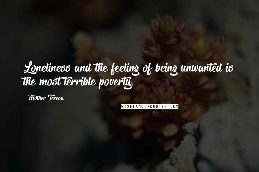 Mother Teresa Quotes: Loneliness and the feeling of being unwanted is the most terrible poverty.