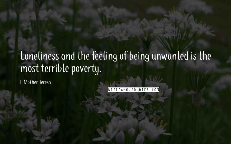 Mother Teresa Quotes: Loneliness and the feeling of being unwanted is the most terrible poverty.
