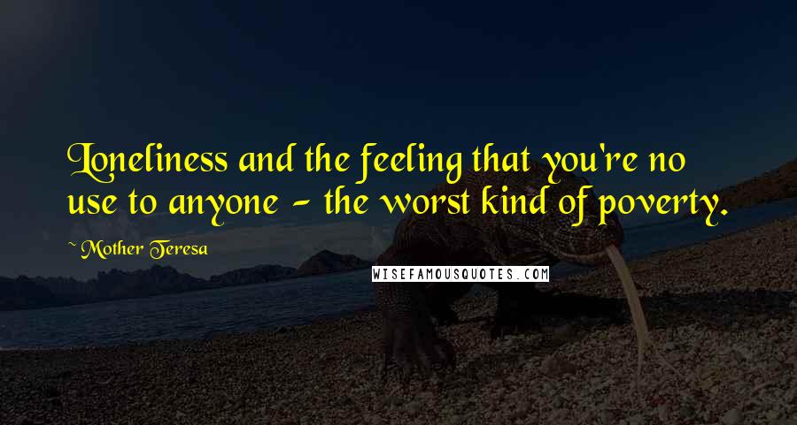 Mother Teresa Quotes: Loneliness and the feeling that you're no use to anyone - the worst kind of poverty.