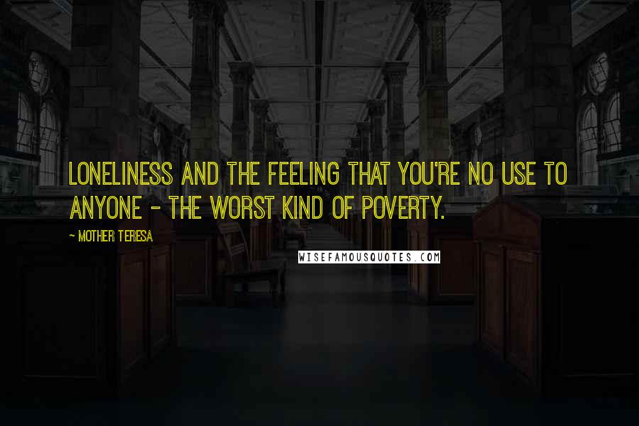 Mother Teresa Quotes: Loneliness and the feeling that you're no use to anyone - the worst kind of poverty.