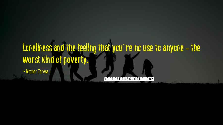 Mother Teresa Quotes: Loneliness and the feeling that you're no use to anyone - the worst kind of poverty.