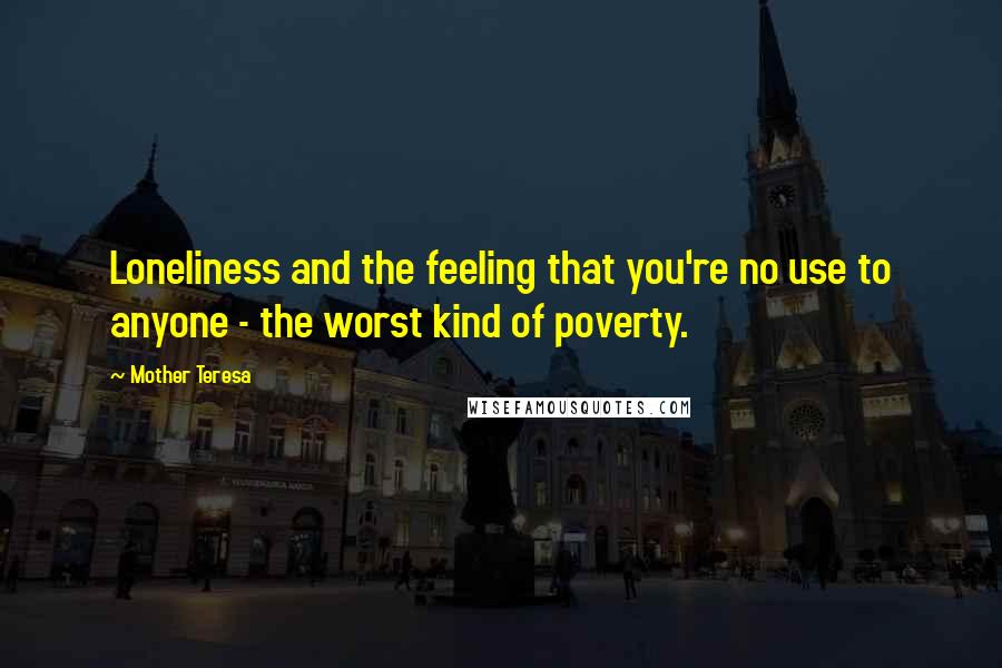 Mother Teresa Quotes: Loneliness and the feeling that you're no use to anyone - the worst kind of poverty.