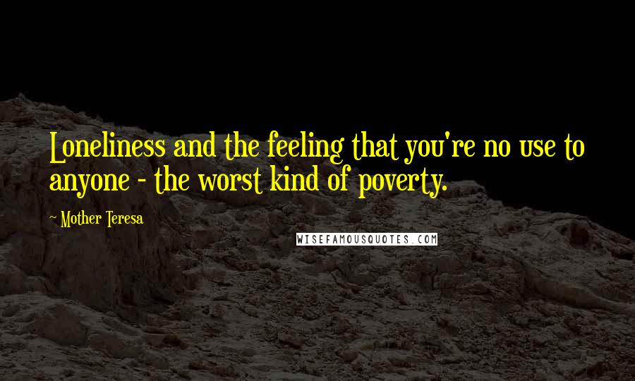 Mother Teresa Quotes: Loneliness and the feeling that you're no use to anyone - the worst kind of poverty.