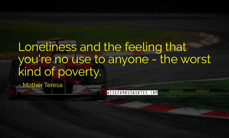 Mother Teresa Quotes: Loneliness and the feeling that you're no use to anyone - the worst kind of poverty.