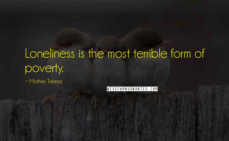 Mother Teresa Quotes: Loneliness is the most terrible form of poverty.