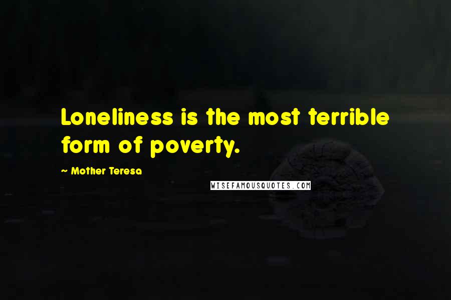 Mother Teresa Quotes: Loneliness is the most terrible form of poverty.