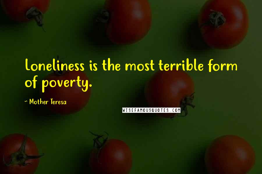 Mother Teresa Quotes: Loneliness is the most terrible form of poverty.