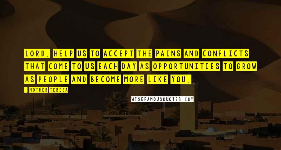 Mother Teresa Quotes: Lord, help us to accept the pains and conflicts that come to us each day as opportunities to grow as people and become more like you.