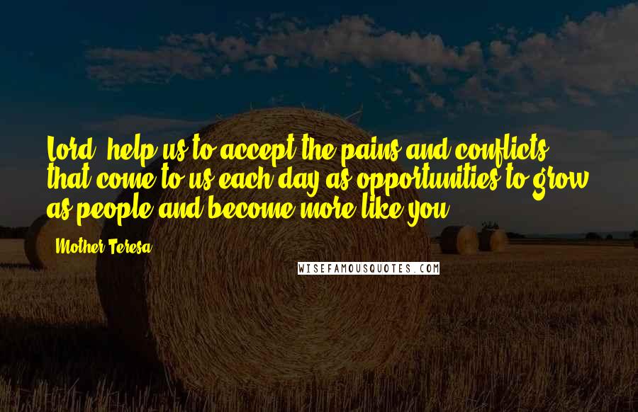 Mother Teresa Quotes: Lord, help us to accept the pains and conflicts that come to us each day as opportunities to grow as people and become more like you.