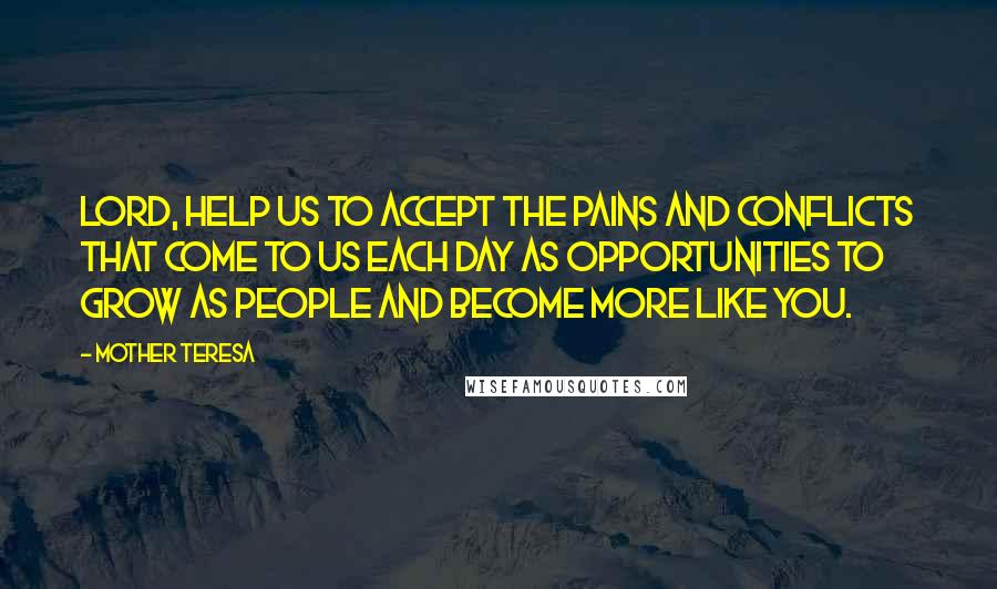 Mother Teresa Quotes: Lord, help us to accept the pains and conflicts that come to us each day as opportunities to grow as people and become more like you.