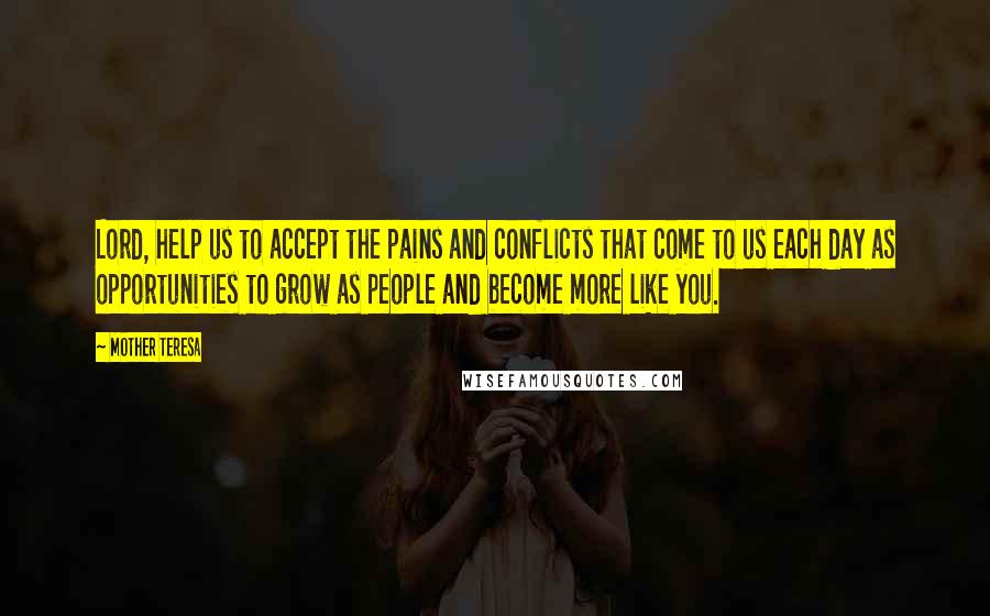 Mother Teresa Quotes: Lord, help us to accept the pains and conflicts that come to us each day as opportunities to grow as people and become more like you.
