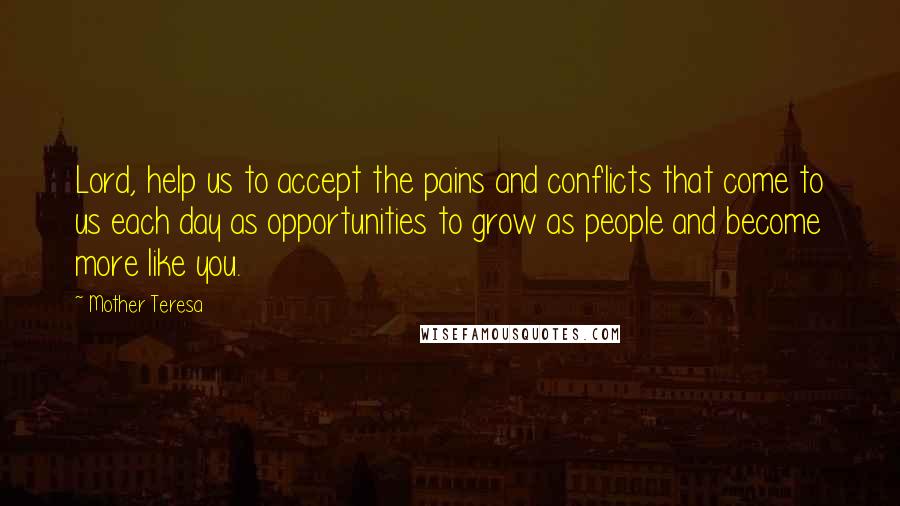 Mother Teresa Quotes: Lord, help us to accept the pains and conflicts that come to us each day as opportunities to grow as people and become more like you.