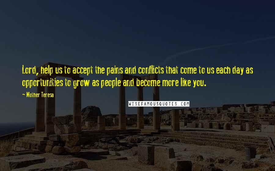 Mother Teresa Quotes: Lord, help us to accept the pains and conflicts that come to us each day as opportunities to grow as people and become more like you.