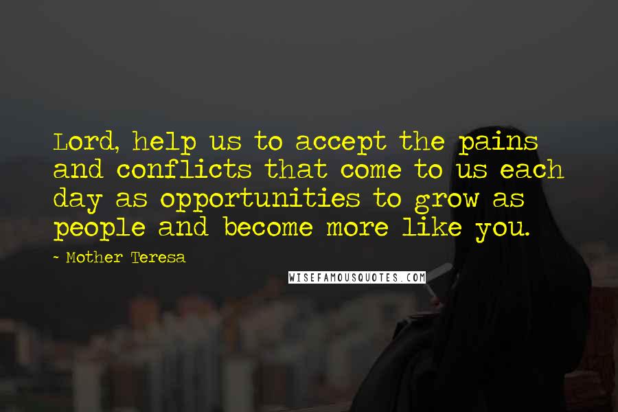 Mother Teresa Quotes: Lord, help us to accept the pains and conflicts that come to us each day as opportunities to grow as people and become more like you.