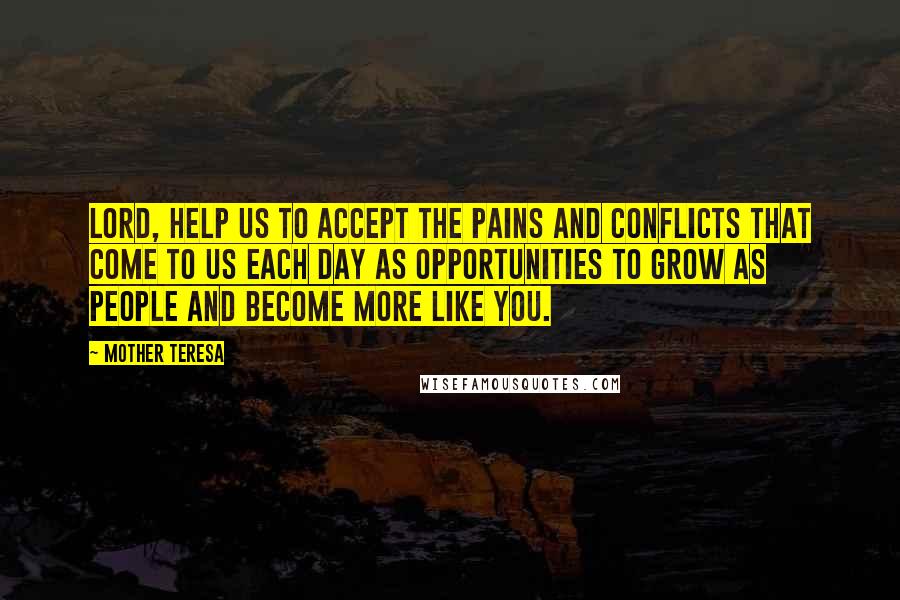 Mother Teresa Quotes: Lord, help us to accept the pains and conflicts that come to us each day as opportunities to grow as people and become more like you.