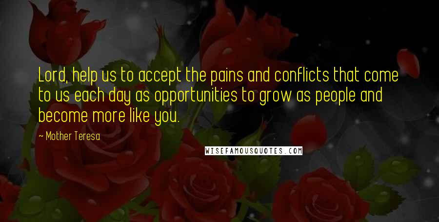 Mother Teresa Quotes: Lord, help us to accept the pains and conflicts that come to us each day as opportunities to grow as people and become more like you.