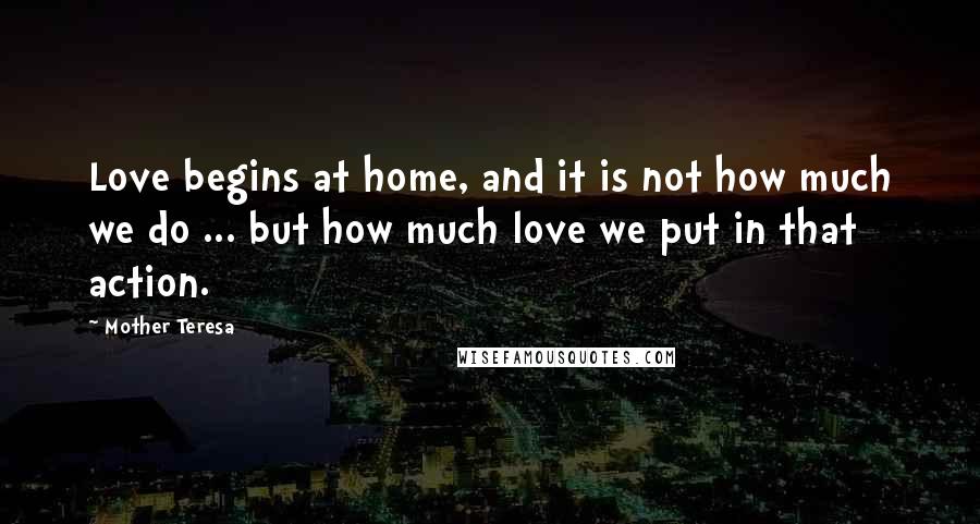 Mother Teresa Quotes: Love begins at home, and it is not how much we do ... but how much love we put in that action.