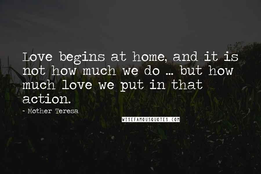 Mother Teresa Quotes: Love begins at home, and it is not how much we do ... but how much love we put in that action.