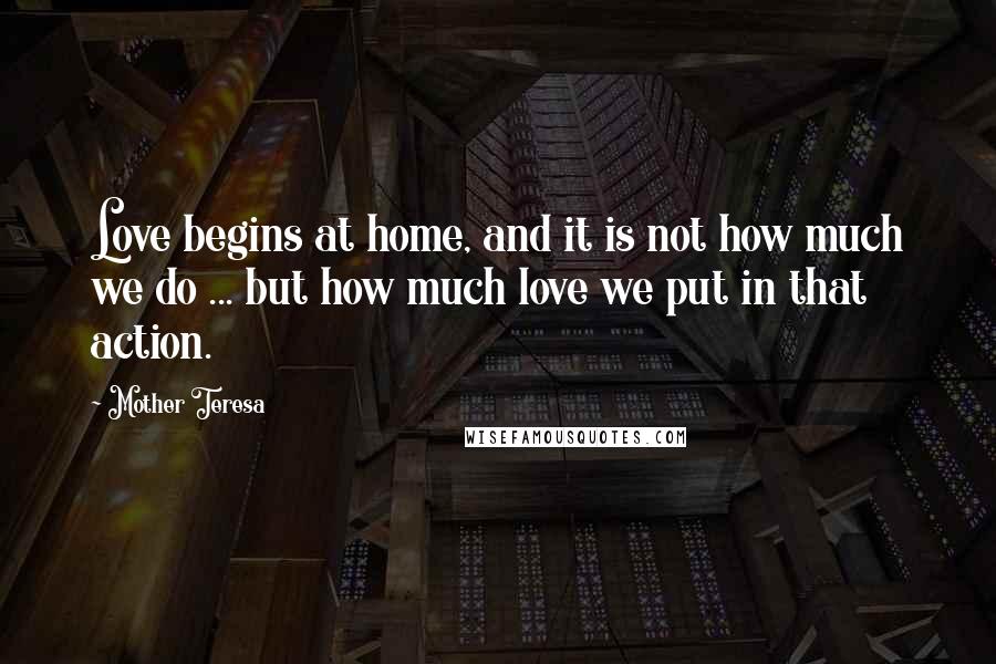 Mother Teresa Quotes: Love begins at home, and it is not how much we do ... but how much love we put in that action.