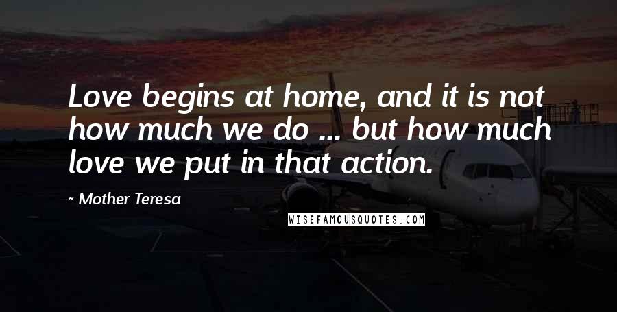 Mother Teresa Quotes: Love begins at home, and it is not how much we do ... but how much love we put in that action.