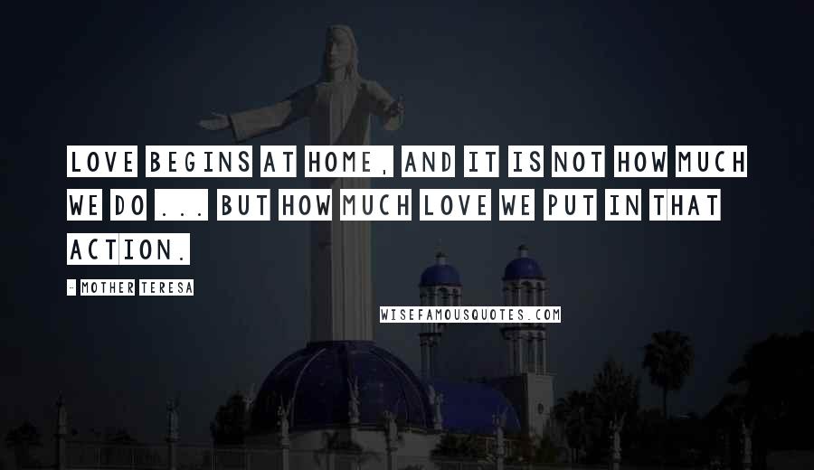 Mother Teresa Quotes: Love begins at home, and it is not how much we do ... but how much love we put in that action.