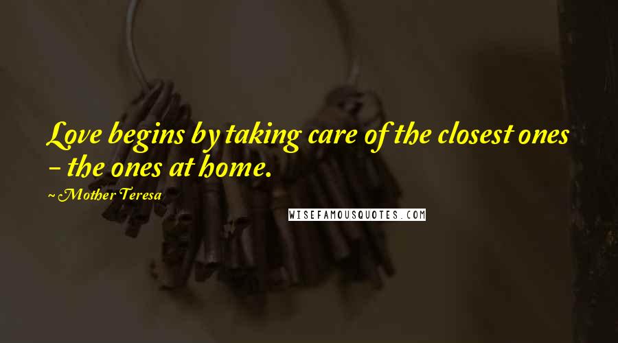 Mother Teresa Quotes: Love begins by taking care of the closest ones - the ones at home.