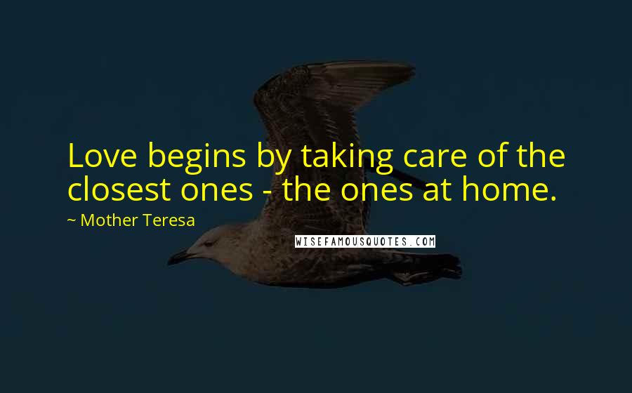 Mother Teresa Quotes: Love begins by taking care of the closest ones - the ones at home.