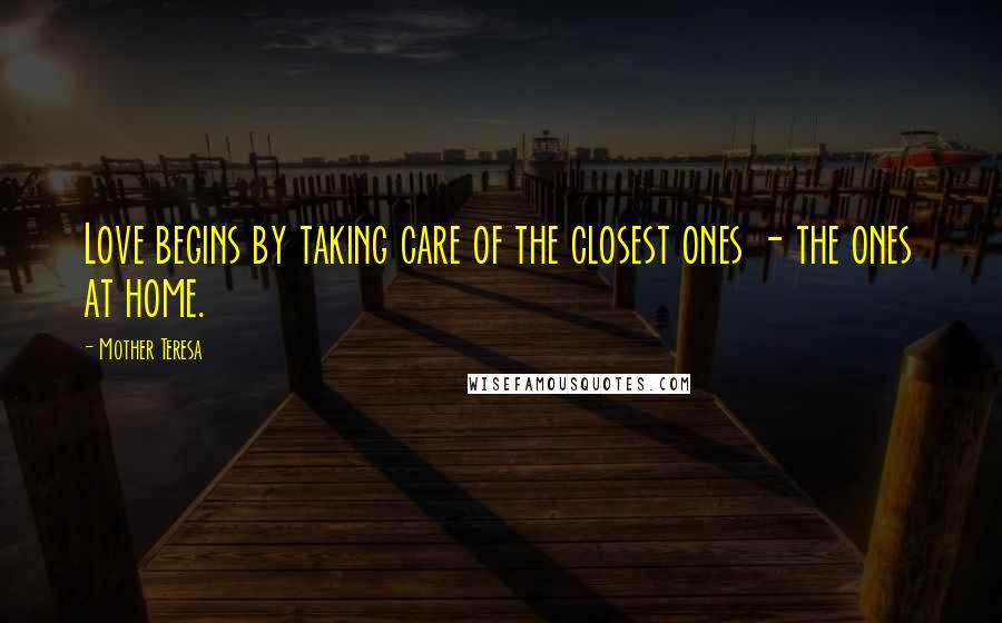 Mother Teresa Quotes: Love begins by taking care of the closest ones - the ones at home.