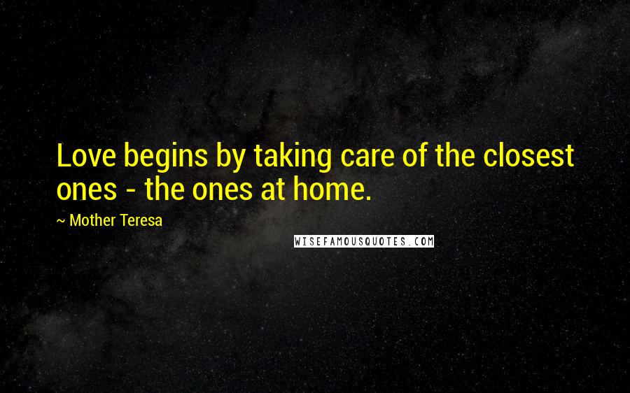 Mother Teresa Quotes: Love begins by taking care of the closest ones - the ones at home.