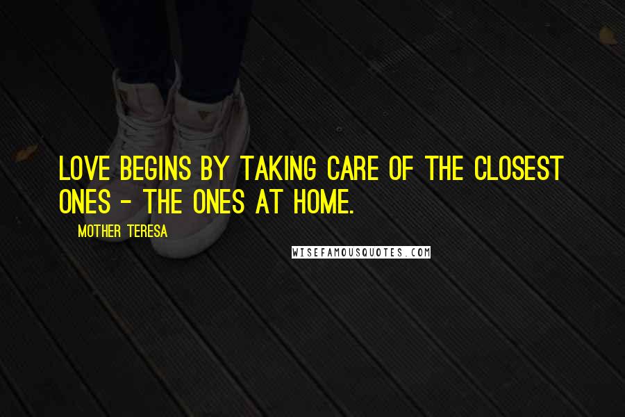 Mother Teresa Quotes: Love begins by taking care of the closest ones - the ones at home.