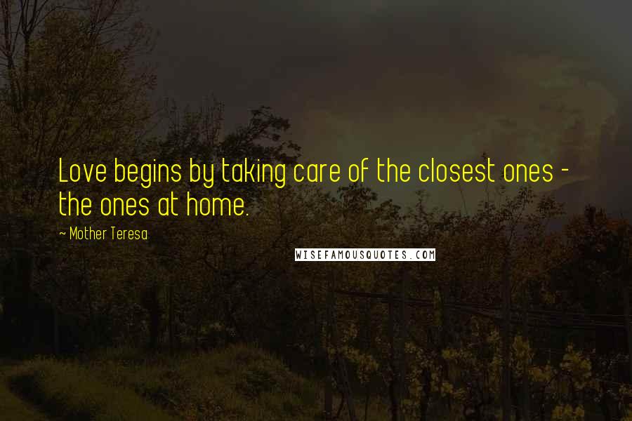 Mother Teresa Quotes: Love begins by taking care of the closest ones - the ones at home.