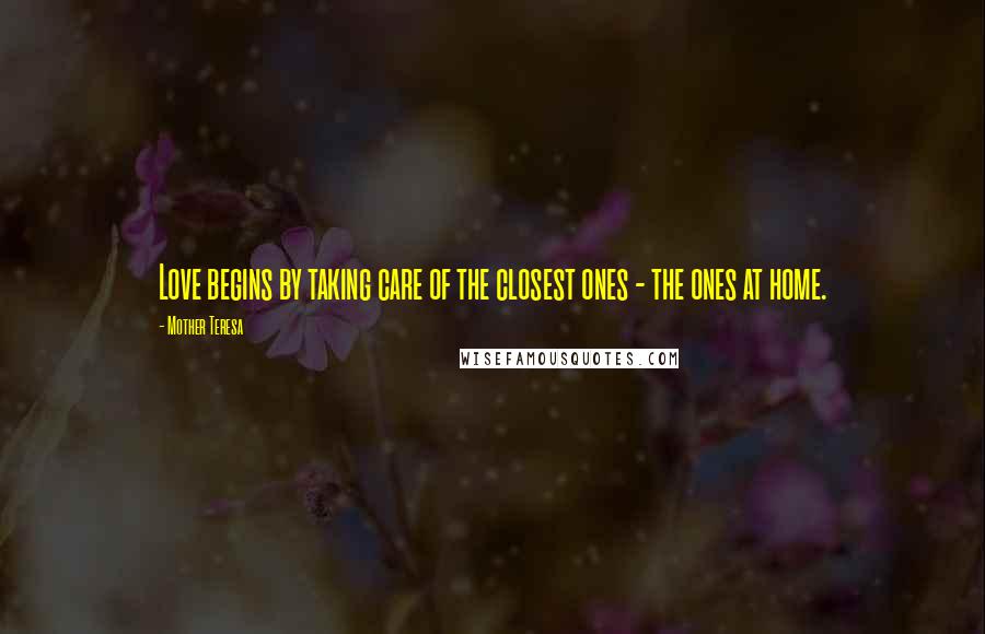 Mother Teresa Quotes: Love begins by taking care of the closest ones - the ones at home.