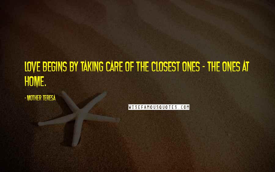 Mother Teresa Quotes: Love begins by taking care of the closest ones - the ones at home.