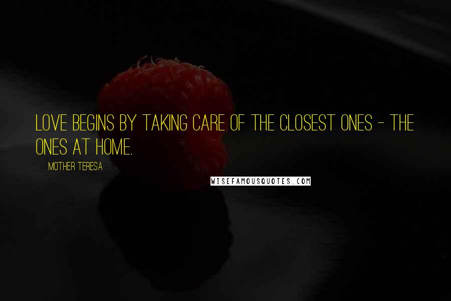 Mother Teresa Quotes: Love begins by taking care of the closest ones - the ones at home.