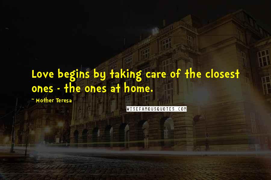 Mother Teresa Quotes: Love begins by taking care of the closest ones - the ones at home.