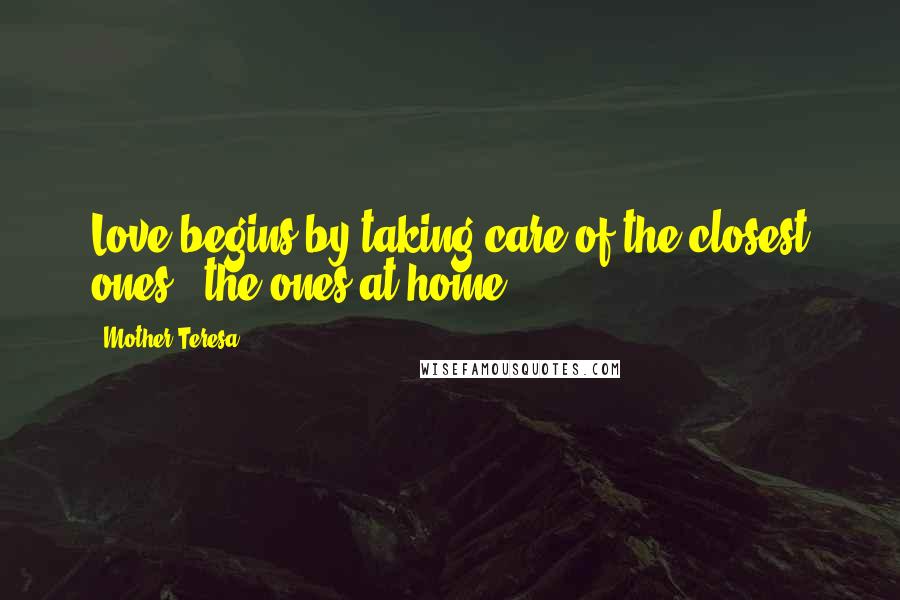 Mother Teresa Quotes: Love begins by taking care of the closest ones - the ones at home.