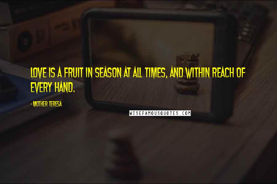 Mother Teresa Quotes: Love is a fruit in season at all times, and within reach of every hand.