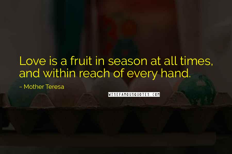 Mother Teresa Quotes: Love is a fruit in season at all times, and within reach of every hand.