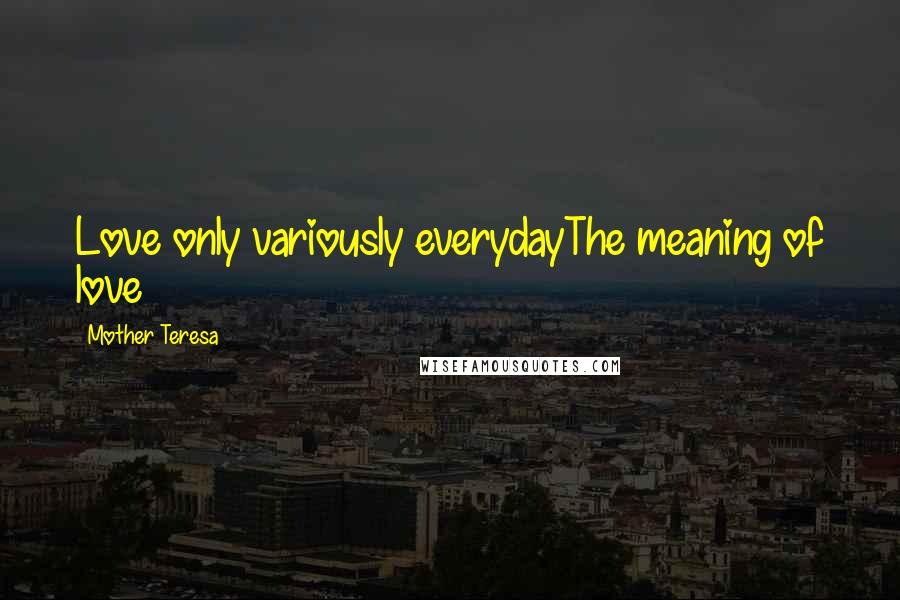 Mother Teresa Quotes: Love only variously everydayThe meaning of love