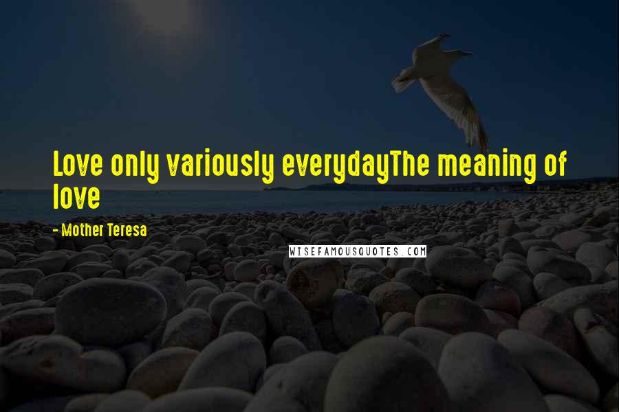 Mother Teresa Quotes: Love only variously everydayThe meaning of love